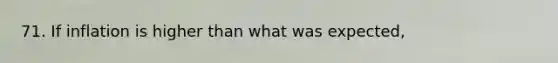 71. If inflation is higher than what was expected,