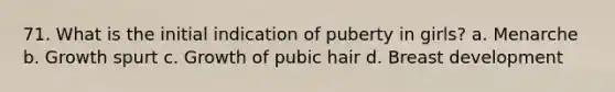 71. What is the initial indication of puberty in girls? a. Menarche b. Growth spurt c. Growth of pubic hair d. Breast development