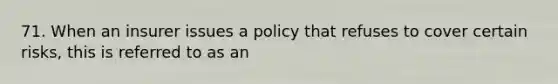 71. When an insurer issues a policy that refuses to cover certain risks, this is referred to as an