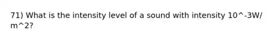 71) What is the intensity level of a sound with intensity 10^-3W/ m^2?