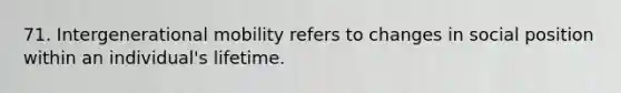 71. Intergenerational mobility refers to changes in social position within an individual's lifetime.