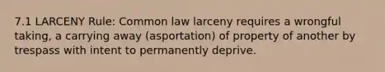 7.1 LARCENY Rule: Common law larceny requires a wrongful taking, a carrying away (asportation) of property of another by trespass with intent to permanently deprive.