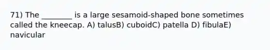 71) The ________ is a large sesamoid-shaped bone sometimes called the kneecap. A) talusB) cuboidC) patella D) fibulaE) navicular