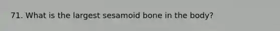 71. What is the largest sesamoid bone in the body?