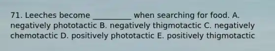 71. Leeches become __________ when searching for food. A. negatively phototactic B. negatively thigmotactic C. negatively chemotactic D. positively phototactic E. positively thigmotactic