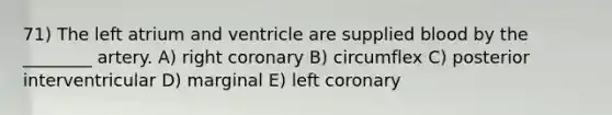 71) The left atrium and ventricle are supplied blood by the ________ artery. A) right coronary B) circumflex C) posterior interventricular D) marginal E) left coronary