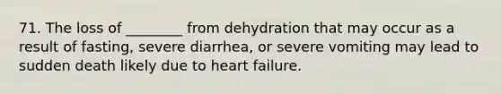 71. The loss of ________ from dehydration that may occur as a result of fasting, severe diarrhea, or severe vomiting may lead to sudden death likely due to heart failure.