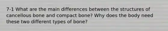 7-1 What are the main differences between the structures of cancellous bone and compact bone? Why does the body need these two different types of bone?