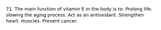 71. The main function of vitamin E in the body is to: Prolong life, slowing the aging process. Act as an antioxidant. Strengthen heart. muscles. Prevent cancer.