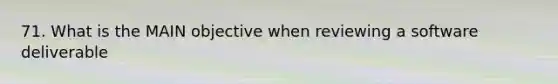 71. What is the MAIN objective when reviewing a software deliverable