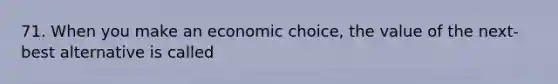 71. When you make an economic choice, the value of the next-best alternative is called