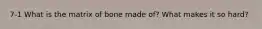 7-1 What is the matrix of bone made of? What makes it so hard?