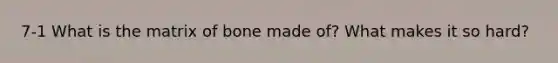 7-1 What is the matrix of bone made of? What makes it so hard?