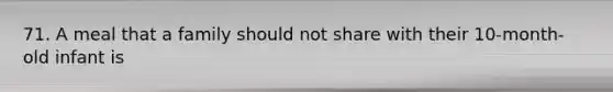 71. A meal that a family should not share with their 10-month-old infant is