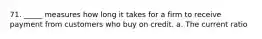 71. _____ measures how long it takes for a firm to receive payment from customers who buy on credit. a. The current ratio