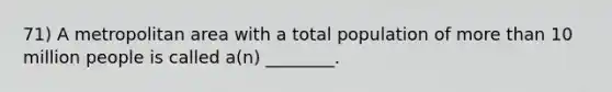71) A metropolitan area with a total population of more than 10 million people is called a(n) ________.