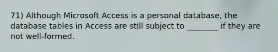 71) Although Microsoft Access is a personal database, the database tables in Access are still subject to ________ if they are not well-formed.