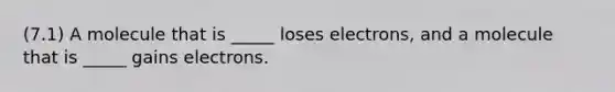 (7.1) A molecule that is _____ loses electrons, and a molecule that is _____ gains electrons.