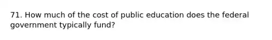 71. How much of the cost of public education does the federal government typically fund?