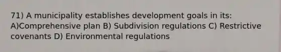 71) A municipality establishes development goals in its: A)Comprehensive plan B) Subdivision regulations C) Restrictive covenants D) Environmental regulations