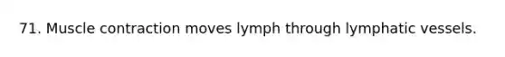 71. Muscle contraction moves lymph through lymphatic vessels.