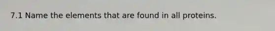 7.1 Name the elements that are found in all proteins.