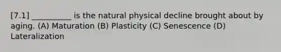 [7.1] __________ is the natural physical decline brought about by aging. (A) Maturation (B) Plasticity (C) Senescence (D) Lateralization