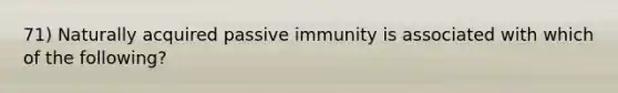 71) Naturally acquired passive immunity is associated with which of the following?