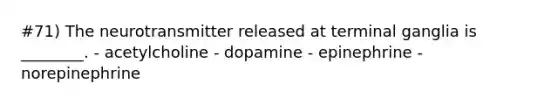 #71) The neurotransmitter released at terminal ganglia is ________. - acetylcholine - dopamine - epinephrine - norepinephrine