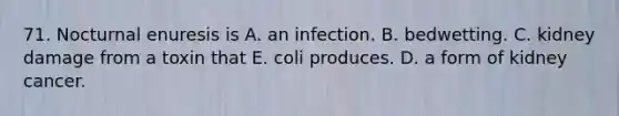 71. Nocturnal enuresis is A. an infection. B. bedwetting. C. kidney damage from a toxin that E. coli produces. D. a form of kidney cancer.