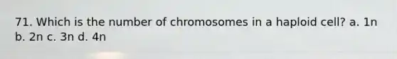 71. Which is the number of chromosomes in a haploid cell? a. 1n b. 2n c. 3n d. 4n