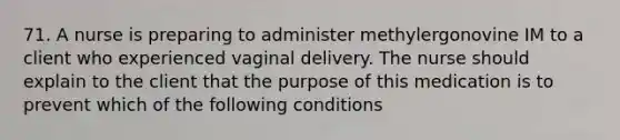 71. A nurse is preparing to administer methylergonovine IM to a client who experienced vaginal delivery. The nurse should explain to the client that the purpose of this medication is to prevent which of the following conditions