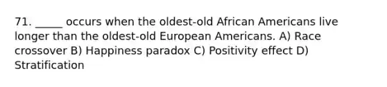 71. _____ occurs when the oldest-old African Americans live longer than the oldest-old European Americans. A) Race crossover B) Happiness paradox C) Positivity effect D) Stratification