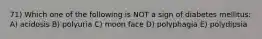71) Which one of the following is NOT a sign of diabetes mellitus: A) acidosis B) polyuria C) moon face D) polyphagia E) polydipsia