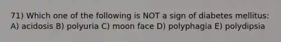 71) Which one of the following is NOT a sign of diabetes mellitus: A) acidosis B) polyuria C) moon face D) polyphagia E) polydipsia