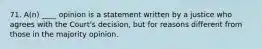 71. A(n) ____ opinion is a statement written by a justice who agrees with the Court's decision, but for reasons different from those in the majority opinion.