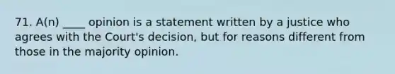 71. A(n) ____ opinion is a statement written by a justice who agrees with the Court's decision, but for reasons different from those in the majority opinion.