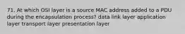 71. At which OSI layer is a source MAC address added to a PDU during the encapsulation process? data link layer application layer transport layer presentation layer