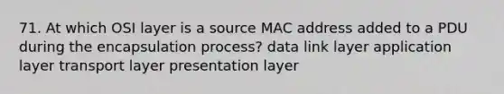 71. At which OSI layer is a source MAC address added to a PDU during the encapsulation process? data link layer application layer transport layer presentation layer