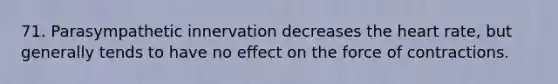 71. Parasympathetic innervation decreases <a href='https://www.questionai.com/knowledge/kya8ocqc6o-the-heart' class='anchor-knowledge'>the heart</a> rate, but generally tends to have no effect on the force of contractions.