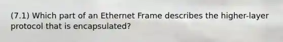 (7.1) Which part of an Ethernet Frame describes the higher-layer protocol that is encapsulated?