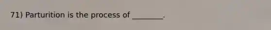71) Parturition is the process of ________.