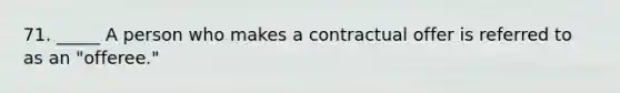 71. _____ A person who makes a contractual offer is referred to as an "offeree."