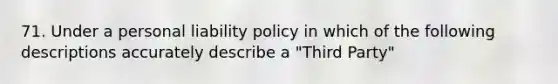 71. Under a personal liability policy in which of the following descriptions accurately describe a "Third Party"