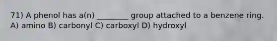 71) A phenol has a(n) ________ group attached to a benzene ring. A) amino B) carbonyl C) carboxyl D) hydroxyl