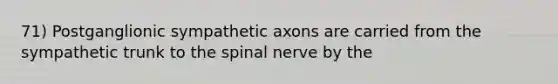 71) Postganglionic sympathetic axons are carried from the sympathetic trunk to the spinal nerve by the