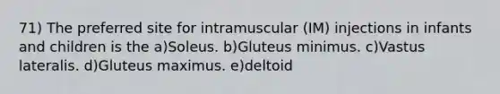 71) The preferred site for intramuscular (IM) injections in infants and children is the a)Soleus. b)Gluteus minimus. c)Vastus lateralis. d)Gluteus maximus. e)deltoid