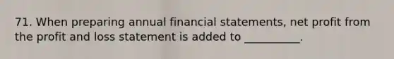 71. When preparing annual <a href='https://www.questionai.com/knowledge/kFBJaQCz4b-financial-statements' class='anchor-knowledge'>financial statements</a>, net profit from the profit and loss statement is added to __________.