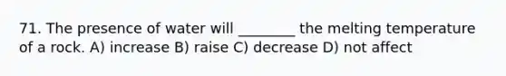 71. The presence of water will ________ the melting temperature of a rock. A) increase B) raise C) decrease D) not affect