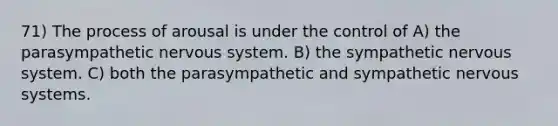 71) The process of arousal is under the control of A) the parasympathetic <a href='https://www.questionai.com/knowledge/kThdVqrsqy-nervous-system' class='anchor-knowledge'>nervous system</a>. B) the sympathetic nervous system. C) both the parasympathetic and sympathetic nervous systems.